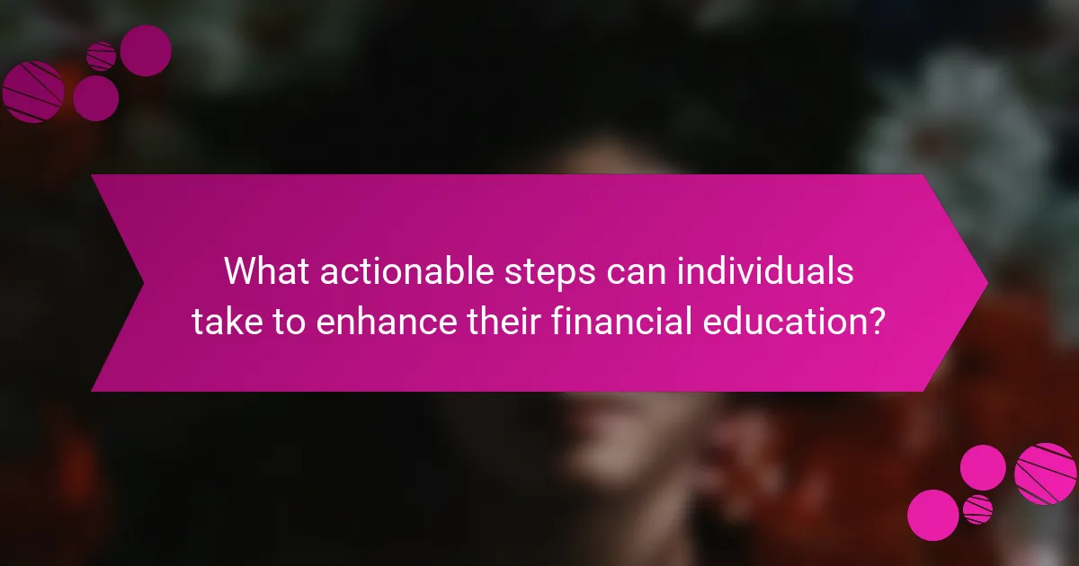What actionable steps can individuals take to enhance their financial education?