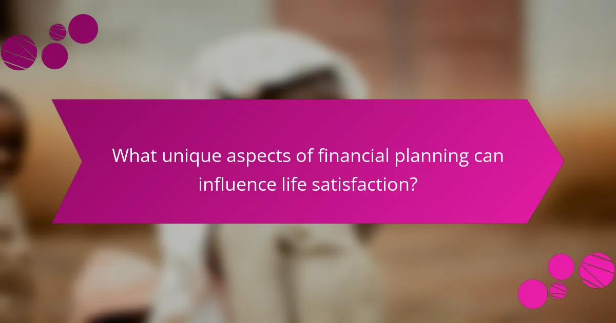 What unique aspects of financial planning can influence life satisfaction?